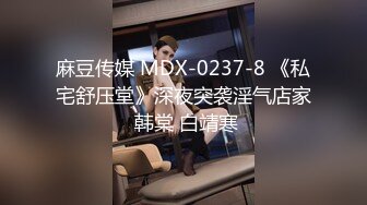 麻豆传媒 MDX-0237-8 《私宅舒压堂》深夜突袭淫气店家 韩棠 白靖寒