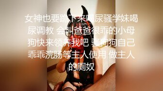 女神也要跪下来喝尿骚学妹喝尿调教 会叫爸爸很乖的小母狗快来领养我吧 骚狗狗自己乖乖浣肠等主人使用 做主人的厕奴