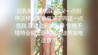 巨乳黑丝眼镜妹 插深一点别停这样很爽要高潮了再猛一点插我 在宿舍啊能干嘛 性格不错特会聊天还特骚中途男友电话查岗