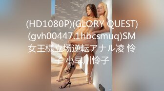 (HD1080P)(GLORY QUEST)(gvh00447.1hbcsmuq)SM女王様立场逆転アナル凌 怜子 小早川怜子