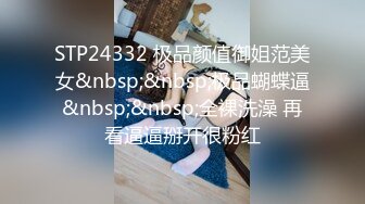 STP24332 极品颜值御姐范美女&nbsp;&nbsp;极品蝴蝶逼&nbsp;&nbsp;全裸洗澡 再看逼逼掰开很粉红