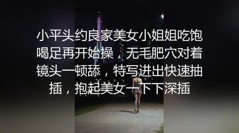 小平头约良家美女小姐姐吃饱喝足再开始操，无毛肥穴对着镜头一顿舔，特写进出快速抽插，抱起美女一下下深插