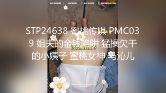 STP24638 蜜桃传媒 PMC039 姐夫的金钱陷阱 猛操欠干的小姨子 蜜桃女神 马沁儿