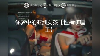 你梦中的亚洲女孩【性福修理工】