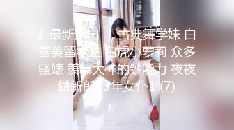 』最新流出❤️古典舞学妹 白富美留学生 白虎小萝莉 众多骚婊 羡慕大神的钞能力 夜夜做新郎03年女仆1 (7)