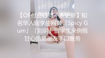 【OF付费订阅不断更新】知名华人留学生网黄「Spicy Gum」「刘玥」留学生来例假甘心给男朋友手口服务