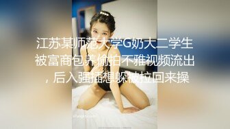 江苏某师范大学G奶大二学生被富商包养偷拍不雅视频流出，后入强插想躲被拉回来操