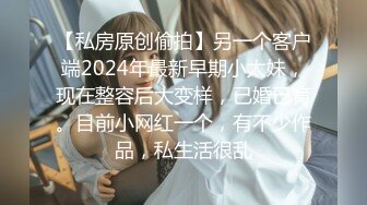 【私房原创偷拍】另一个客户端2024年最新早期小太妹，现在整容后大变样，已婚已育。目前小网红一个，有不少作品，私生活很乱