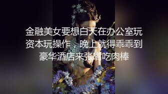 金融美女要想白天在办公室玩资本玩操作，晚上就得乖乖到豪华酒店来张嘴吃肉棒