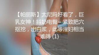 【帕丽斯】太尼玛好看了，巨乳女神！抖奶电臀~ 紧致肥穴抠挖，出白浆，此等淫妇相当难得 (1)