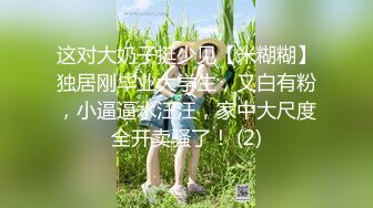 这对大奶子挺少见【米糊糊】独居刚毕业大学生，又白有粉，小逼逼水汪汪，家中大尺度全开卖骚了！ (2)