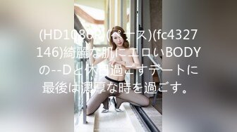 (HD1080P)(ペナス)(fc4327146)綺麗な肌にエロいBODYの--Dと休日過ごすデートに最後は濃厚な時を過ごす。