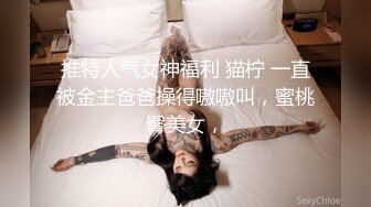 推特人气女神福利 猫柠 一直被金主爸爸操得嗷嗷叫，蜜桃臀美女，