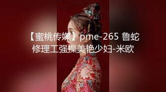 【蜜桃传媒】pme-265 鲁蛇修理工强操美艳少妇-米欧