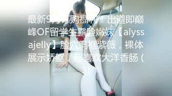 最新9月订购福利！出道即巅峰OF留学生露脸嫩妹【alyssajelly】脸穴同框紫薇，裸体展示娇躯，超喜欢大洋香肠 (3)