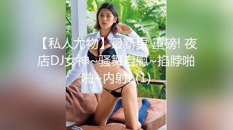 【私人尤物】最新更 重磅! 夜店DJ女神~骚舞自慰~掐脖啪啪~内射! (1)