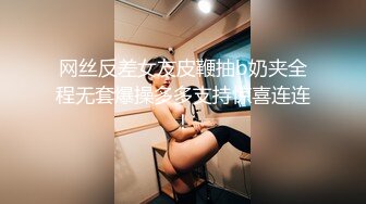 网丝反差女友皮鞭抽b奶夹全程无套爆操多多支持惊喜连连！