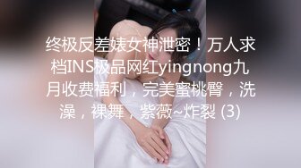 终极反差婊女神泄密！万人求档INS极品网红yingnong九月收费福利，完美蜜桃臀，洗澡，裸舞，紫薇~炸裂 (3)