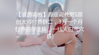 【浪游调教】原版调教男S原创大师付费群二，3万一个月包养的学生妹，一线天白虎穴 (5)