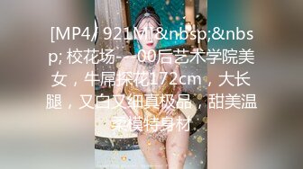 [MP4/ 921M]&nbsp;&nbsp; 校花场---00后艺术学院美女，牛屌探花172cm，大长腿，又白又细真极品，甜美温柔模特身材