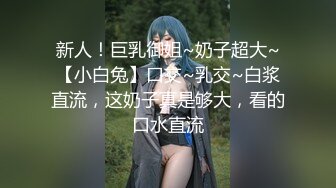 新人！巨乳御姐~奶子超大~【小白兔】口交~乳交~白浆直流，这奶子真是够大，看的口水直流