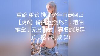 重磅 重磅 推油少年首徒回归【虎6】偷拍露脸少妇，精油推拿，无套内射，狠狠的满足了一把，刺激 (2)