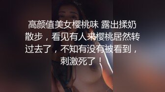 高颜值美女樱桃味 露出揉奶散步，看见有人来樱桃居然转过去了，不知有没有被看到，刺激死了！