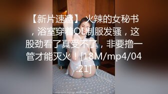 【新片速遞】 火辣的女秘书，浴室穿着OL制服发骚，这股劲看了真受不了，非要撸一管才能灭火！[18M/mp4/04:21]