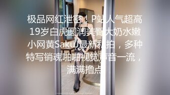 极品网红泄密！P站人气超高19岁白虎圆润美臀大奶水嫩小网黄SakuJ最新私拍，多种特写销魂啪啪视觉声音一流，满满撸点