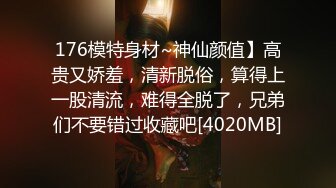 176模特身材~神仙颜值】高贵又娇羞，清新脱俗，算得上一股清流，难得全脱了，兄弟们不要错过收藏吧[4020MB]