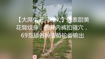 【大屌生无可恋丶】外表甜美花臂纹身，拨开内裤扣骚穴，69互舔各种姿势轮番输出