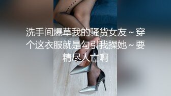 洗手间爆草我的骚货女友～穿个这衣服就是勾引我操她～要精尽人亡啊