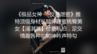 《极品女神☀️反差泄密》推特顶级身材长腿蜂腰蜜桃臀美女【淫淇淇】付费私拍，足交情趣各种啪啪呻吟声特勾