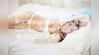 [MP4]STP27015 约操大奶骚熟女&nbsp;&nbsp;乳推毒龙钻&nbsp;&nbsp;扛起双腿爆操 后入大肥臀撞击 VIP0600