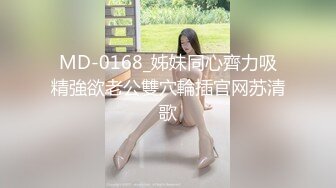 MD-0168_姊妹同心齊力吸精強欲老公雙穴輪插官网苏清歌