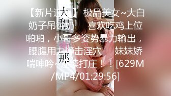 【新片速遞】 极品美女~大白奶子吊钟奶❤️喜欢吃鸡上位啪啪，小哥多姿势暴力输出，腰腹用力撞击淫穴❤️妹妹娇喘呻吟~连续打庄！！[629M/MP4/01:29:56]