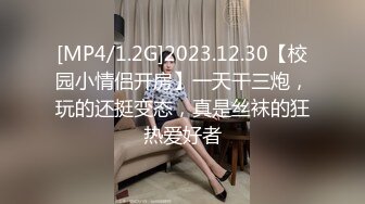 [MP4/1.2G]2023.12.30【校园小情侣开房】一天干三炮，玩的还挺变态，真是丝袜的狂热爱好者