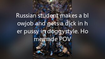 Russian student makes a blowjob and gets a dick in her pussy in doggystyle. Homemade POV