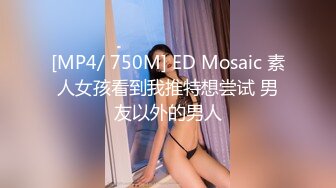 [MP4/ 750M] ED Mosaic 素人女孩看到我推特想尝试 男友以外的男人