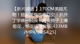 【新片速遞 】170CM美腿尤物！翘起美臀跪地口交！扒开丁字裤一顿操，蹲在椅子上爆菊花，场面极度淫骚[433MB/MP4/00:54:25]