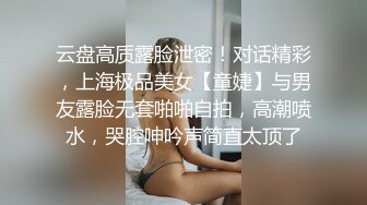 云盘高质露脸泄密！对话精彩，上海极品美女【童婕】与男友露脸无套啪啪自拍，高潮喷水，哭腔呻吟声简直太顶了