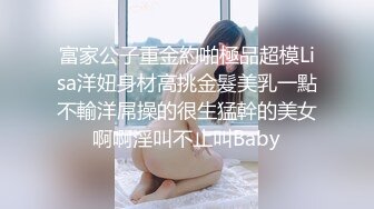 富家公子重金約啪極品超模Lisa洋妞身材高挑金髮美乳一點不輸洋屌操的很生猛幹的美女啊啊淫叫不止叫Baby