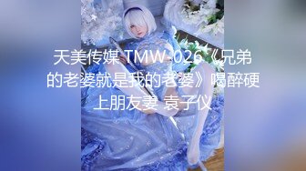 天美传媒 TMW-026《兄弟的老婆就是我的老婆》喝醉硬上朋友妻 袁子仪